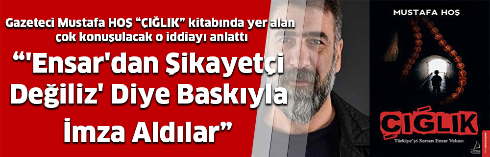 “‘Ensar’dan Şikayetçi Değiliz’ Diye Baskıyla İmza Aldılar”